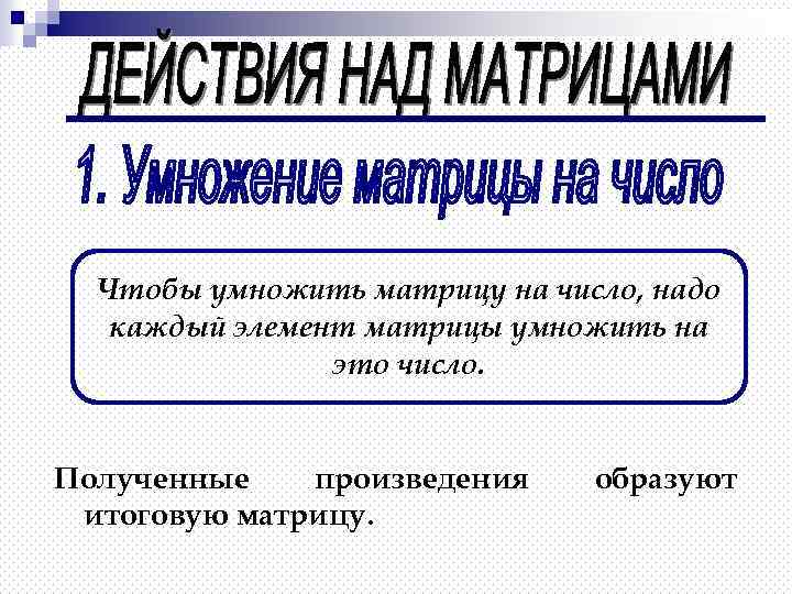 Чтобы умножить матрицу на число, надо каждый элемент матрицы умножить на это число. Полученные