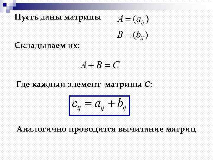Пусть даны матрицы Складываем их: Где каждый элемент матрицы С: Аналогично проводится вычитание матриц.