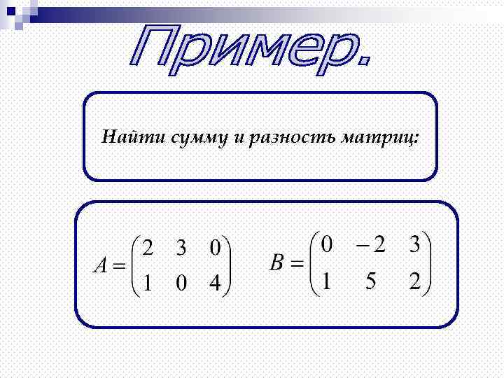 Найти сумму и разность матриц: 