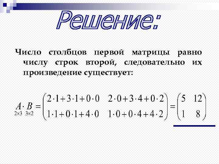 Число столбцов первой матрицы равно числу строк второй, следовательно их произведение существует: 