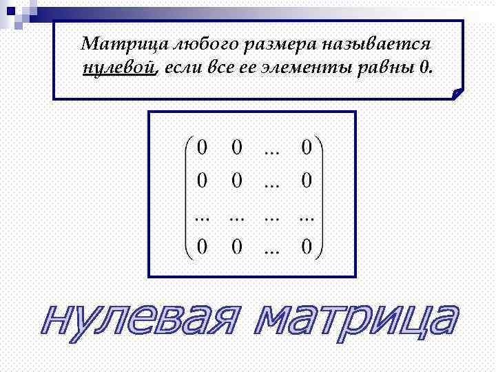 Матрица любого размера называется нулевой, если все ее элементы равны 0. 
