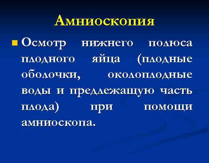 Амниоскопия n Осмотр нижнего полюса плодного яйца (плодные оболочки, околоплодные воды и предлежащую часть