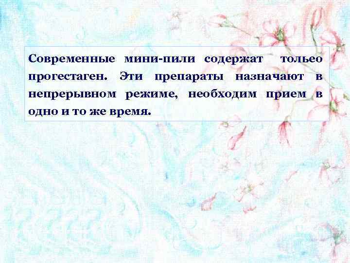 Современные мини-пили содержат тольео прогестаген. Эти препараты назначают в непрерывном режиме, необходим прием в