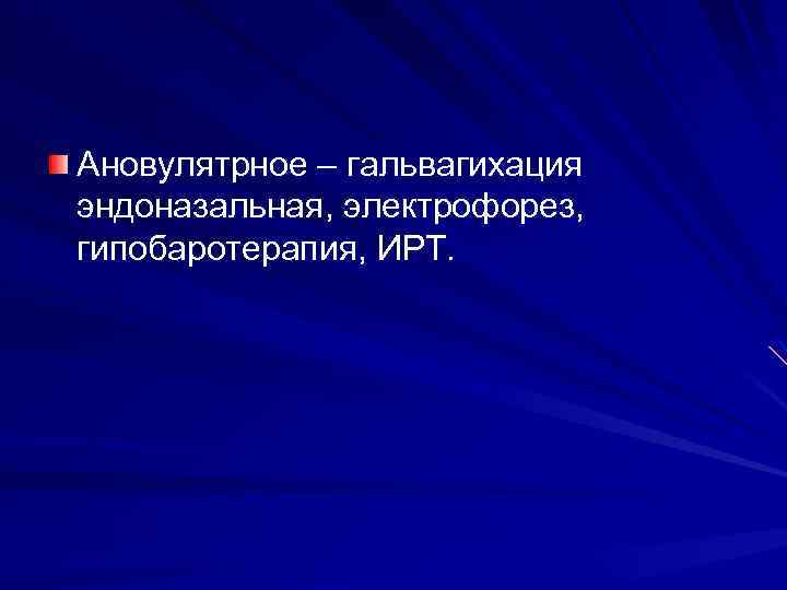 Ановулятрное – гальвагихация эндоназальная, электрофорез, гипобаротерапия, ИРТ. 