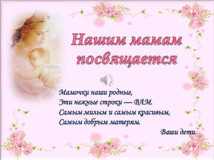 Нашим мамам посвящается Мамочки наши родные, Эти нежные строки — ВАМ. Самым милым и