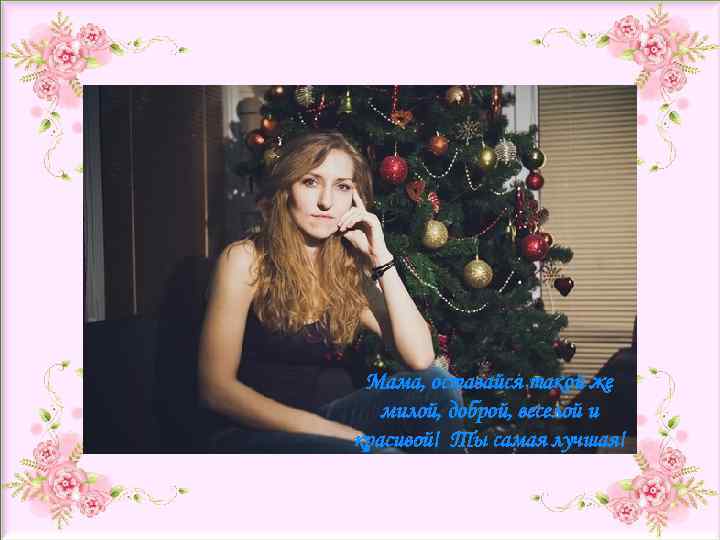 Мама, оставайся такой же милой, доброй, веселой и красивой! Ты самая лучшая! 