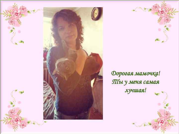 Дорогая мамочка! Ты у меня самая лучшая! 