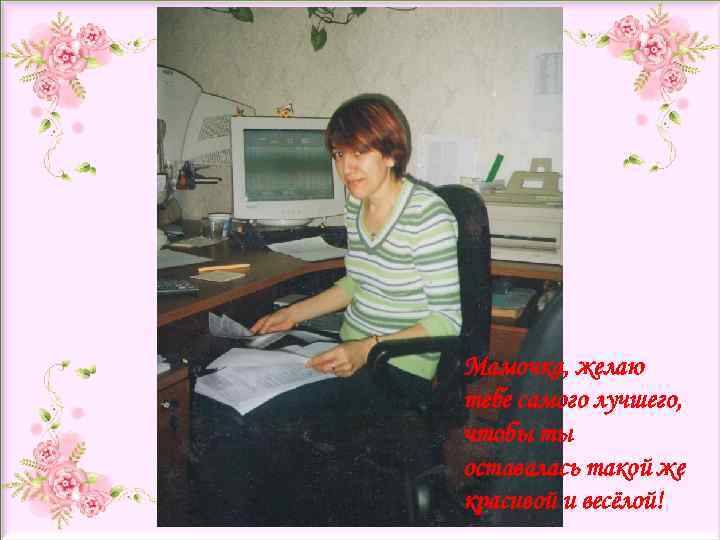 Мамочка, желаю тебе самого лучшего, чтобы ты оставалась такой же красивой и весёлой! 