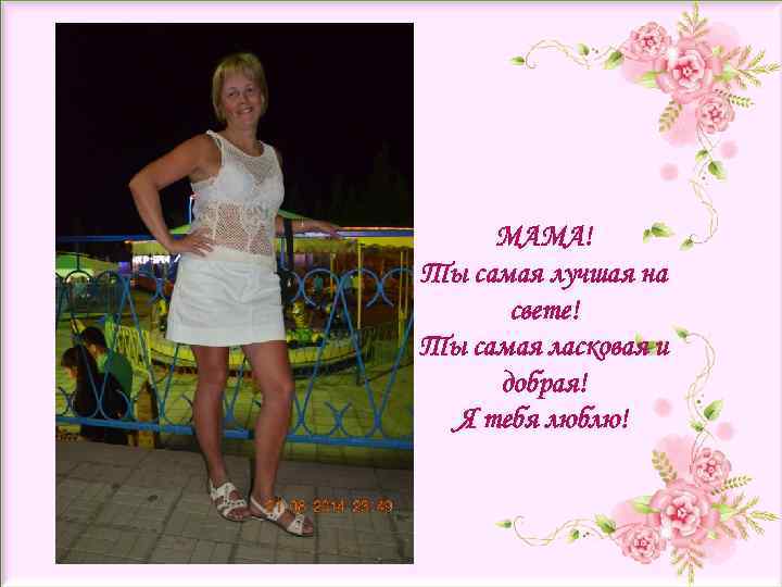 МАМА! Ты самая лучшая на свете! Ты самая ласковая и добрая! Я тебя люблю!