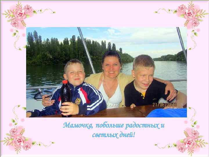 Мамочка, побольше радостных и светлых дней! 