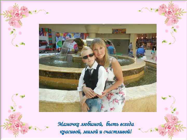  Мамочке любимой, быть всегда красивой, милой и счастливой! 