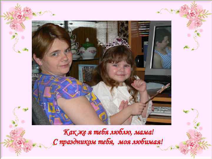  Как же я тебя люблю, мама! С праздником тебя, моя любимая! 