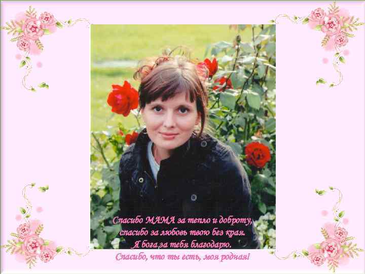 Спасибо МАМА за тепло и доброту, спасибо за любовь твою без края. Я бога