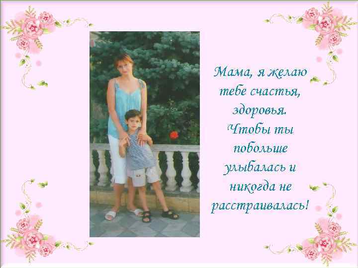Мама, я желаю тебе счастья, здоровья. Чтобы ты побольше улыбалась и никогда не расстраивалась!