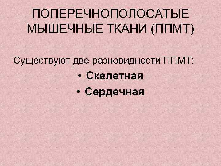 ПОПЕРЕЧНОПОЛОСАТЫЕ МЫШЕЧНЫЕ ТКАНИ (ППМТ) Существуют две разновидности ППМТ: • Скелетная • Сердечная 