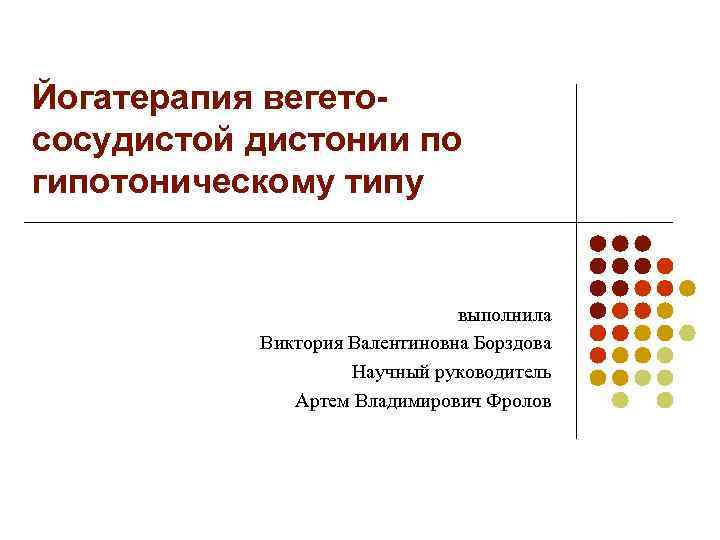 Йогатерапия вегетососудистой дистонии по гипотоническому типу выполнила Виктория Валентиновна Борздова Научный руководитель Артем Владимирович