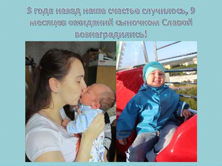 3 года назад наше счастье случилось, 9 месяцев ожиданий сыночком Славой вознаградились! 