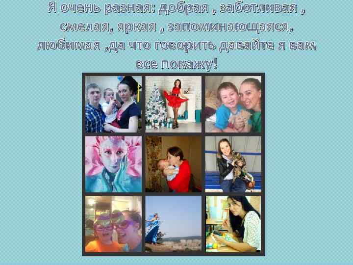 Я очень разная: добрая , заботливая , смелая, яркая , запоминающаяся, любимая , да