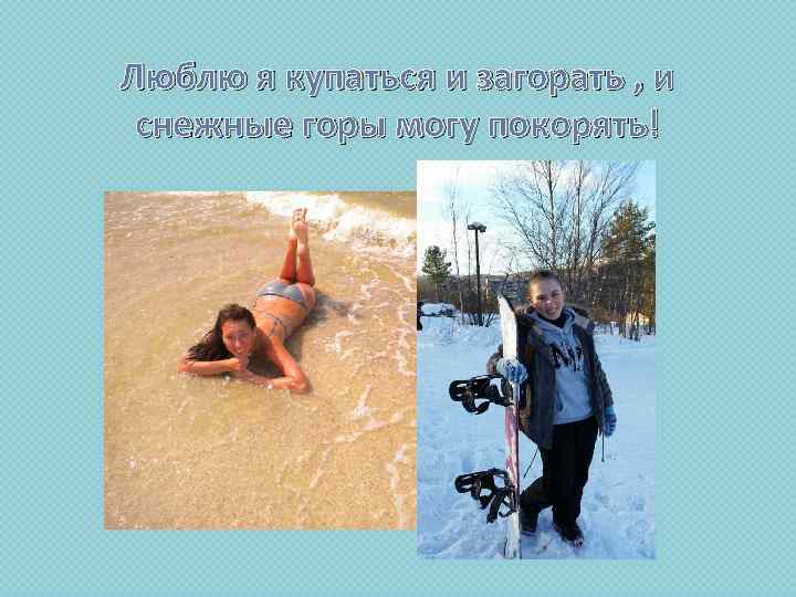 Люблю я купаться и загорать , и снежные горы могу покорять! 