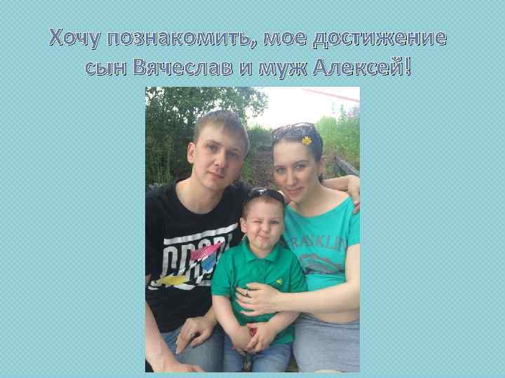 Хочу познакомить, мое достижение сын Вячеслав и муж Алексей! 