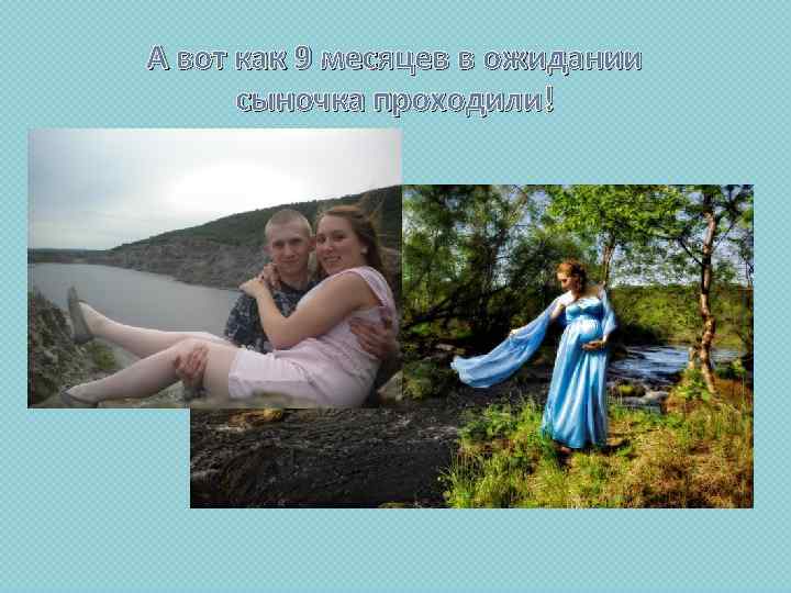 А вот как 9 месяцев в ожидании сыночка проходили! 