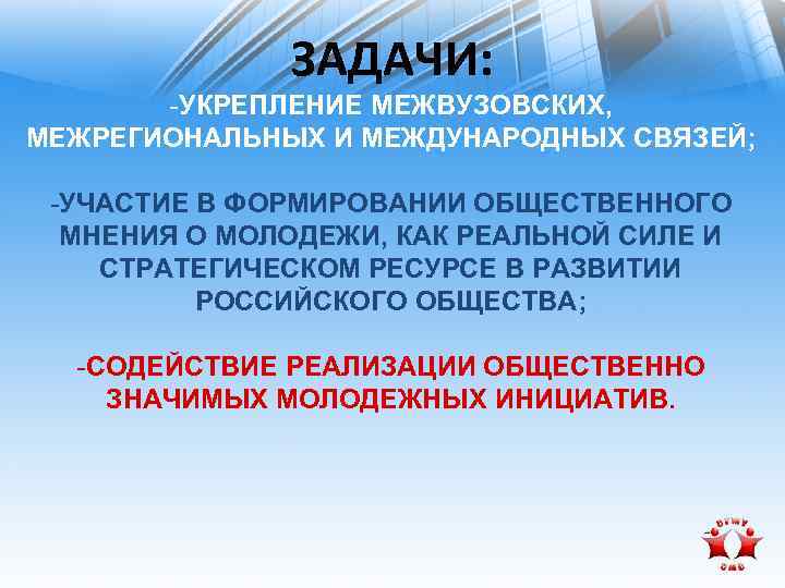 ЗАДАЧИ: -УКРЕПЛЕНИЕ МЕЖВУЗОВСКИХ, МЕЖРЕГИОНАЛЬНЫХ И МЕЖДУНАРОДНЫХ СВЯЗЕЙ; -УЧАСТИЕ В ФОРМИРОВАНИИ ОБЩЕСТВЕННОГО МНЕНИЯ О МОЛОДЕЖИ,