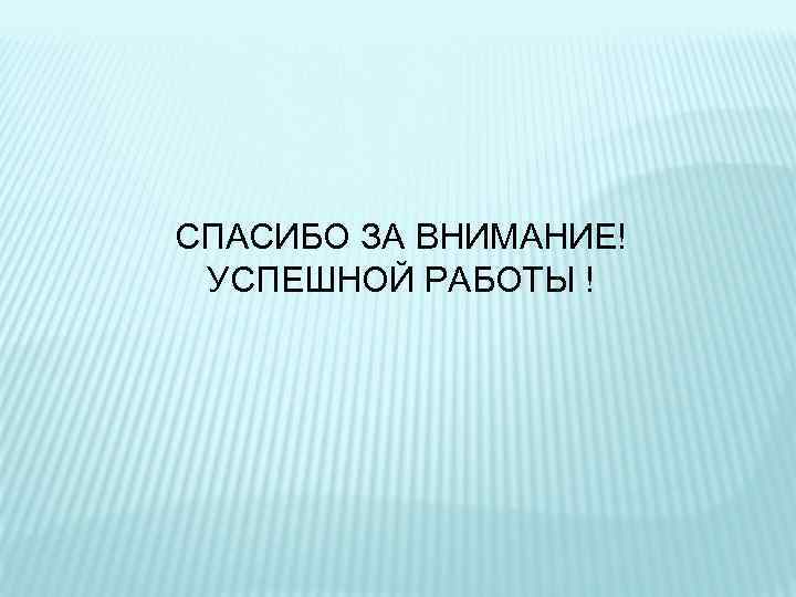 СПАСИБО ЗА ВНИМАНИЕ! УСПЕШНОЙ РАБОТЫ ! 