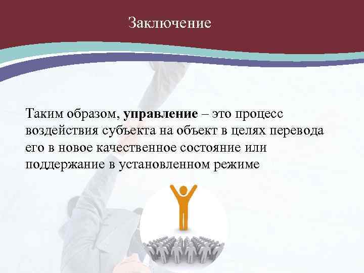 Заключение Таким образом, управление – это процесс воздействия субъекта на объект в целях перевода