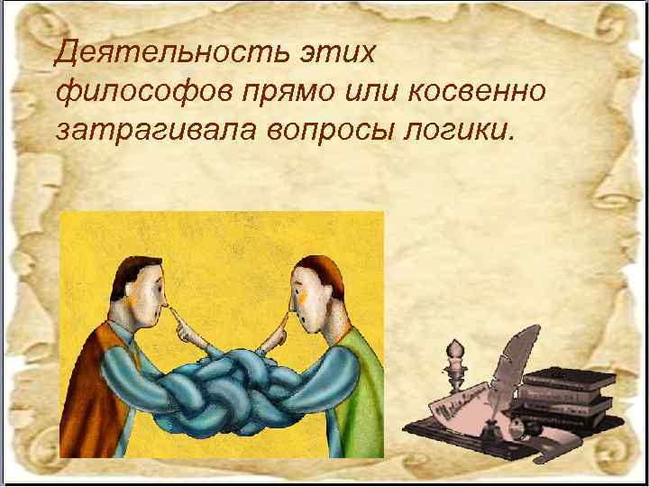 Деятельность этих философов прямо или косвенно затрагивала вопросы логики. 