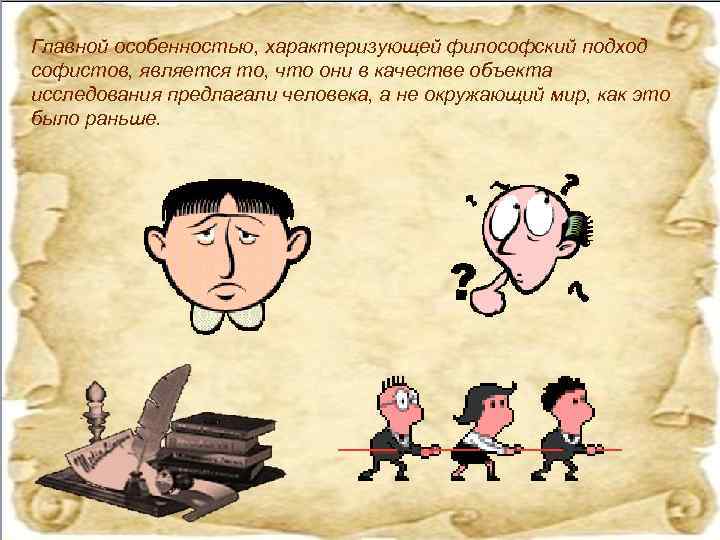 Главной особенностью, характеризующей философский подход софистов, является то, что они в качестве объекта исследования