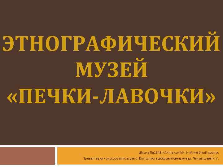 ЭТНОГРАФИЧЕСКИЙ МУЗЕЙ «ПЕЧКИ-ЛАВОЧКИ» Школа № 1948 «Лингвист-М» 3 -ий учебный корпус Презентация - экскурсия