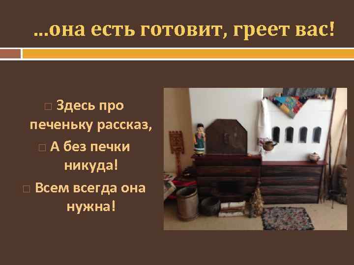 …она есть готовит, греет вас! Здесь про печеньку рассказ, А без печки никуда! Всем