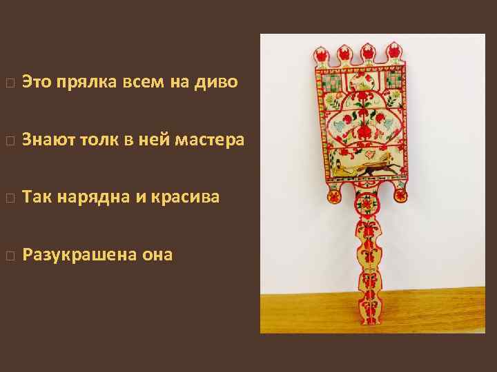  Это прялка всем на диво Знают толк в ней мастера Так нарядна и