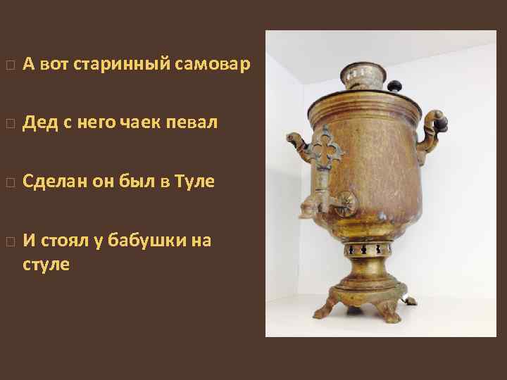  А вот старинный самовар Дед с него чаек певал Сделан он был в
