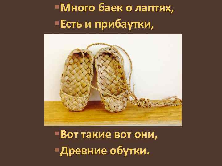 §Много баек о лаптях, §Есть и прибаутки, §Вот такие вот они, §Древние обутки. 