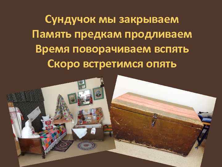 Сундучок мы закрываем Память предкам продливаем Время поворачиваем вспять Скоро встретимся опять 