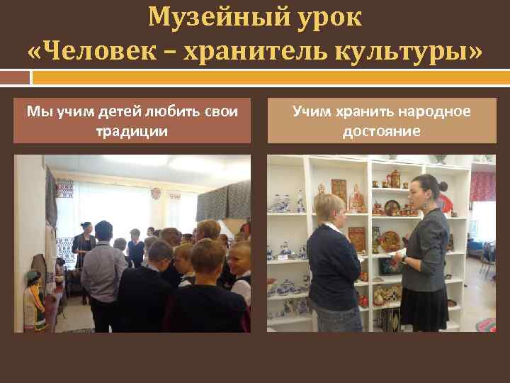 Музейный урок «Человек – хранитель культуры» Мы учим детей любить свои традиции Учим хранить