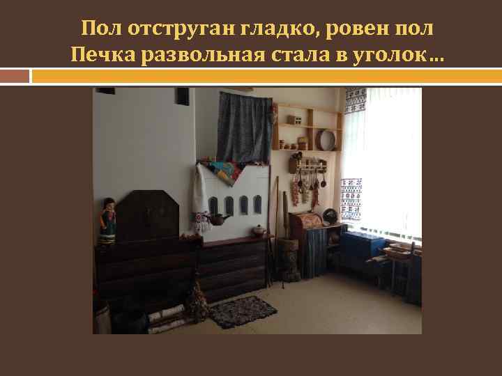Пол отструган гладко, ровен пол Печка развольная стала в уголок… 