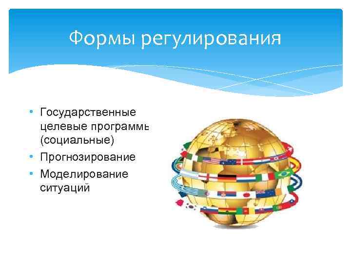 Формы регулирования • Государственные целевые программы (социальные) • Прогнозирование • Моделирование ситуаций 