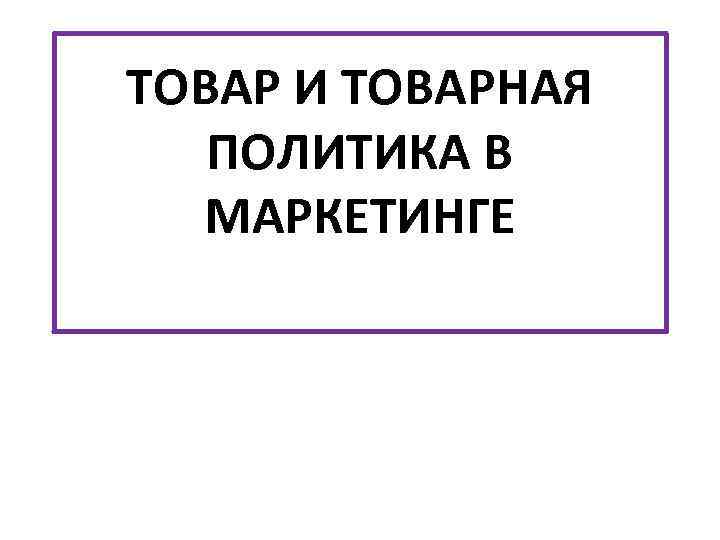 ТОВАР И ТОВАРНАЯ ПОЛИТИКА В МАРКЕТИНГЕ 