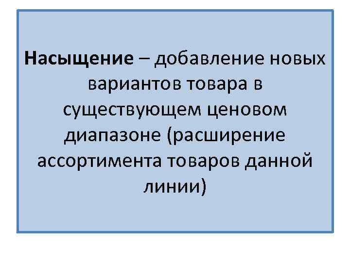 Насыщение – добавление новых вариантов товара в существующем ценовом диапазоне (расширение ассортимента товаров данной