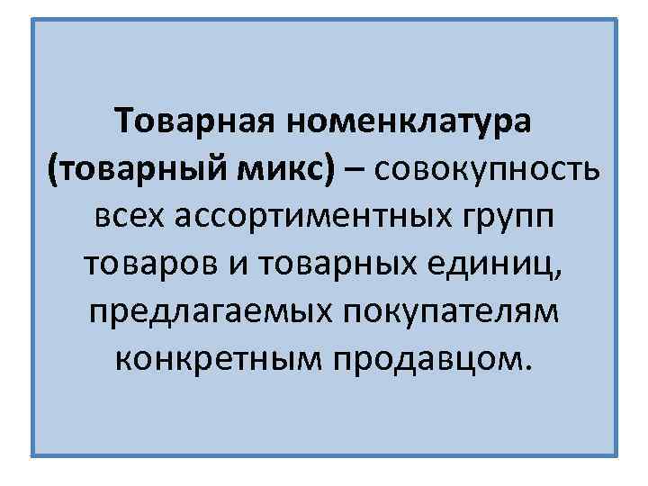 Товарная номенклатура (товарный микс) – совокупность всех ассортиментных групп товаров и товарных единиц, предлагаемых