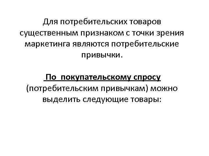 Для потребительских товаров существенным признаком с точки зрения маркетинга являются потребительские привычки. По покупательскому