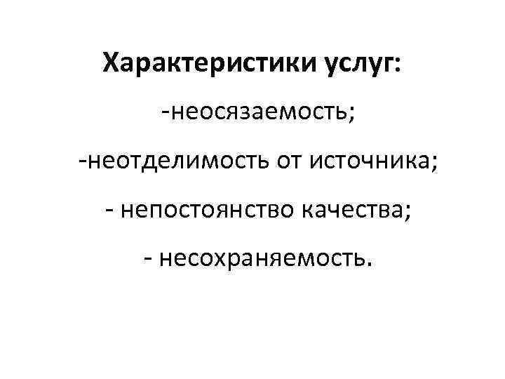 Характеристики услуг: -неосязаемость; -неотделимость от источника; - непостоянство качества; - несохраняемость. 