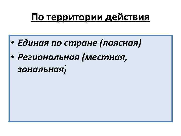 По территории действия • Единая по стране (поясная) • Региональная (местная, зональная) 