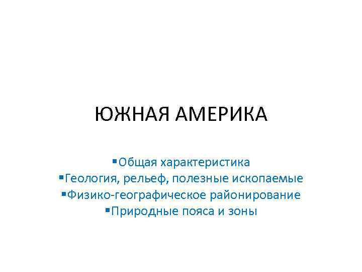 ЮЖНАЯ АМЕРИКА §Общая характеристика §Геология, рельеф, полезные ископаемые §Физико-географическое районирование §Природные пояса и зоны
