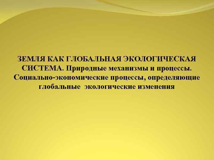 ЗЕМЛЯ КАК ГЛОБАЛЬНАЯ ЭКОЛОГИЧЕСКАЯ СИСТЕМА. Природные механизмы и процессы. Социально экономические процессы, определяющие глобальные