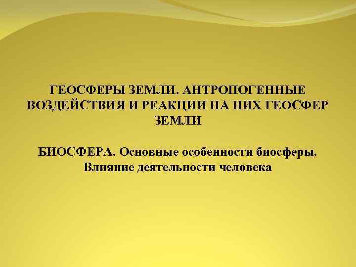 ГЕОСФЕРЫ ЗЕМЛИ. АНТРОПОГЕННЫЕ ВОЗДЕЙСТВИЯ И РЕАКЦИИ НА НИХ ГЕОСФЕР ЗЕМЛИ БИОСФЕРА. Основные особенности биосферы.