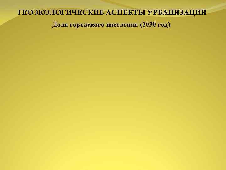 ГЕОЭКОЛОГИЧЕСКИЕ АСПЕКТЫ УРБАНИЗАЦИИ Доля городского населения (2030 год) 