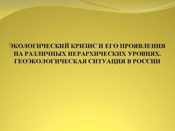 ЭКОЛОГИЧЕСКИЙ КРИЗИС И ЕГО ПРОЯВЛЕНИЯ НА РАЗЛИЧНЫХ ИЕРАРХИЧЕСКИХ УРОВНЯХ. ГЕОЭКОЛОГИЧЕСКАЯ СИТУАЦИЯ В РОССИИ 